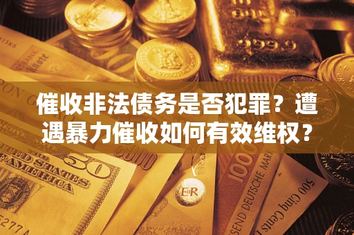 北京催收非法债务是否犯罪?遭遇暴力催收如何有效维权? 北京催收非法债务是否犯罪?遭遇暴力催收如何有效维权?