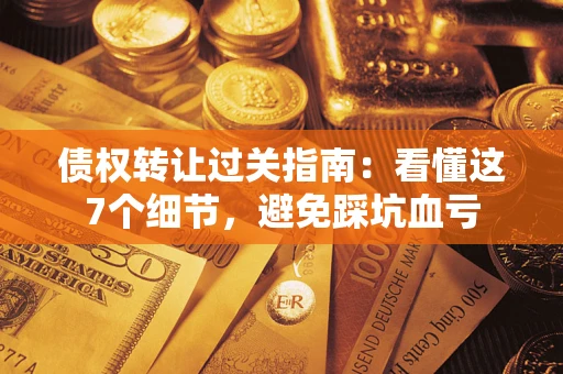 北京债权转让过关指南：看懂这7个细节，避免踩坑血亏
