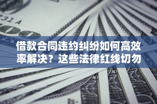 北京借款合同违约纠纷如何高效率解决？这些法律红线切勿触碰