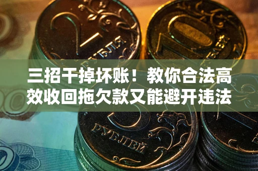 北京三招干掉坏账！教你合法高效收回拖欠款又能避开违法雷区