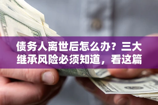 北京债务人离世后怎么办？三大继承风险必须知道，看这篇就够了