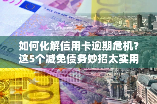 北京如何化解信用卡逾期危机？这5个减免债务妙招太实用