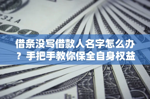北京借条没写借款人名字怎么办？手把手教你保全自身权益