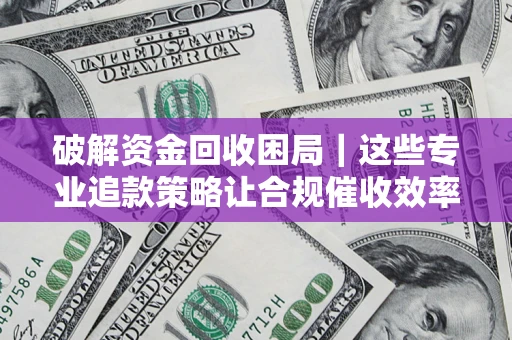 北京破解资金回收困局｜这些专业追款策略让合规催收效率翻倍