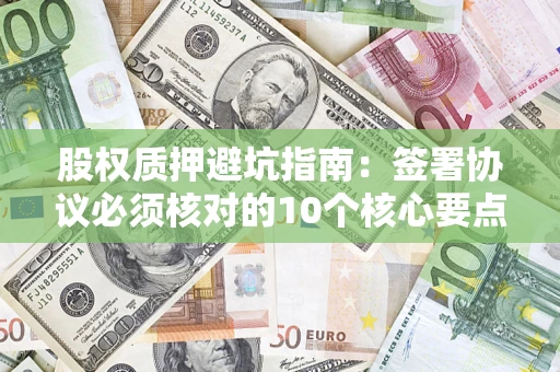 北京股权质押避坑指南:签署协议必须核对的10个核心要点 北京股权质押避坑指南:签署协议必须核对的10个核心要点
