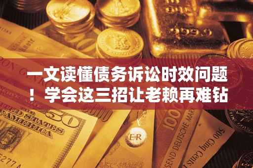 北京一文读懂债务诉讼时效问题！学会这三招让老赖再难钻空子