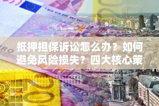 北京抵押担保诉讼怎么办？如何避免风险损失？四大核心策略全解读