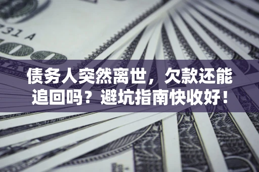 北京债务人突然离世，欠款还能追回吗？避坑指南快收好！