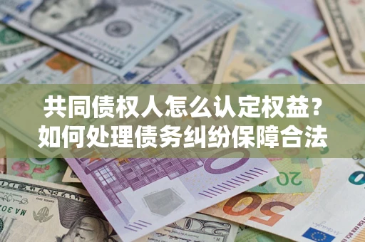 北京共同债权人怎么认定权益？如何处理债务纠纷保障合法权益？