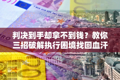北京判决到手却拿不到钱？教你三招破解执行困境找回血汗钱