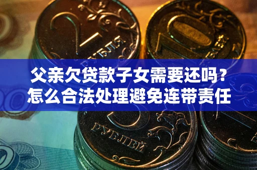北京父亲欠贷款子女需要还吗？怎么合法处理避免连带责任？