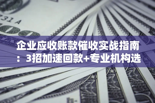 北京企业应收账款催收实战指南：3招加速回款+专业机构选择避坑