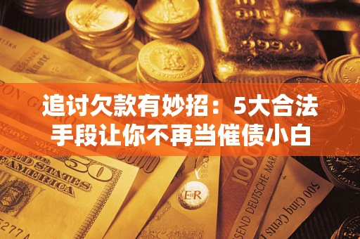 北京追讨欠款有妙招：5大合法手段让你不再当催债小白