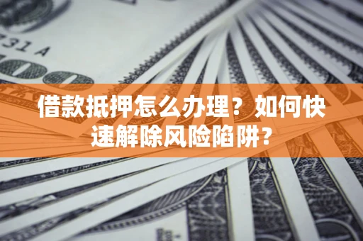 北京借款抵押怎么办理？如何快速解除风险陷阱？