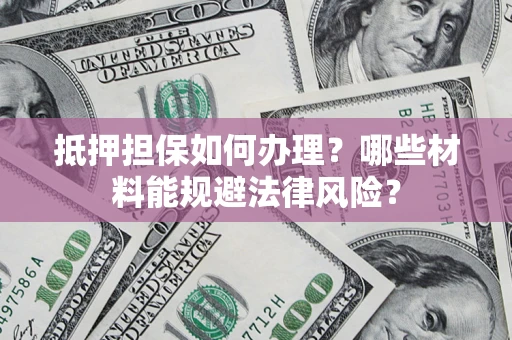 北京抵押担保如何办理？哪些材料能规避法律风险？