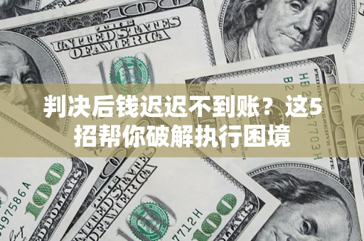 北京判决后钱迟迟不到账？这5招帮你破解执行困境
