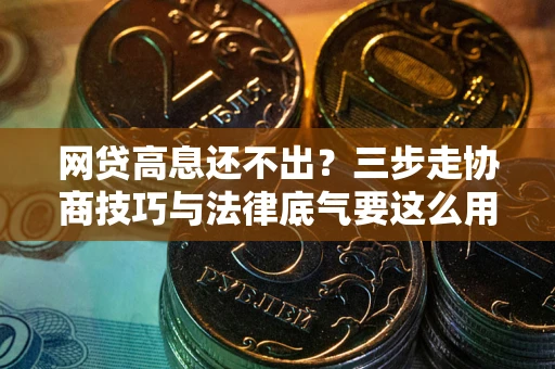 北京网贷高息还不出？三步走协商技巧与法律底气要这么用