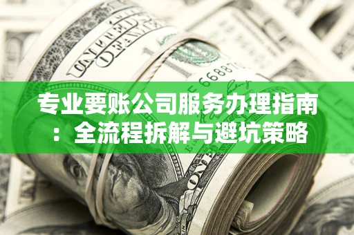 北京专业要账公司服务办理指南：全流程拆解与避坑策略