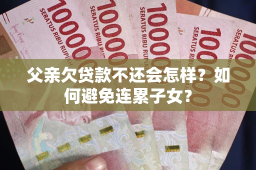 北京父亲欠贷款不还会怎样？如何避免连累子女？