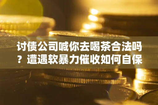 北京讨债公司喊你去喝茶合法吗？遭遇软暴力催收如何自保？
