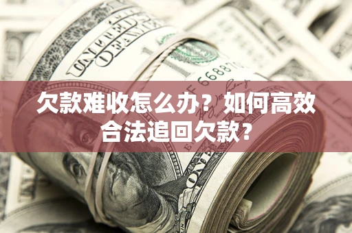 北京欠款难收怎么办？如何高效合法追回欠款？