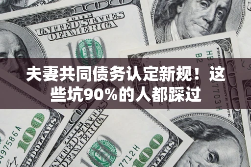 北京夫妻共同债务认定新规！这些坑90%的人都踩过