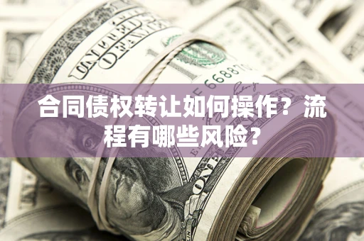 北京合同债权转让如何操作？流程有哪些风险？