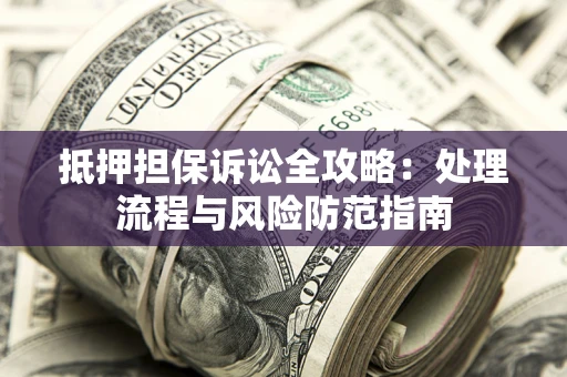 北京抵押担保诉讼全攻略：处理流程与风险防范指南