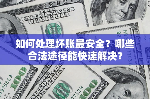 北京如何处理坏账最安全？哪些合法途径能快速解决？