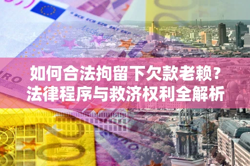 北京如何合法拘留下欠款老赖？法律程序与救济权利全解析