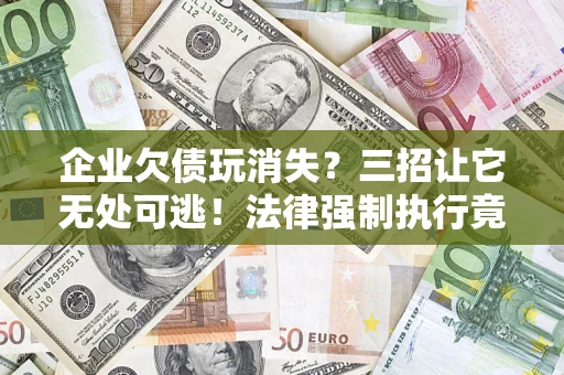 北京企业欠债玩消失？三招让它无处可逃！法律强制执行竟比讨债公司还狠？