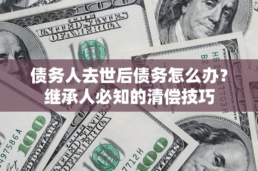 北京债务人去世后债务怎么办？继承人必知的清偿技巧