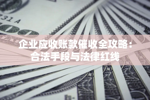 北京企业应收账款催收全攻略：合法手段与法律红线