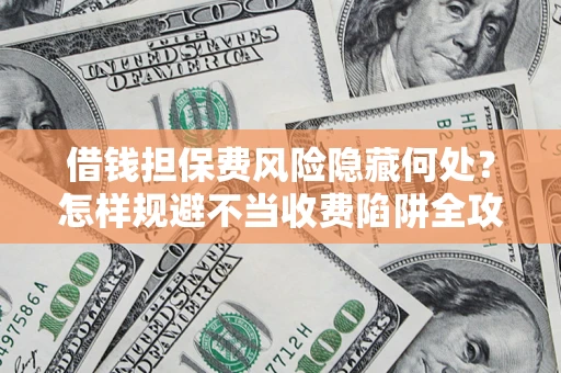 北京借钱担保费风险隐藏何处？怎样规避不当收费陷阱全攻略！