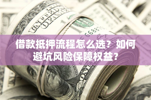 北京借款抵押流程怎么选？如何避坑风险保障权益？