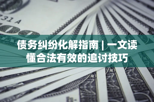 北京债务纠纷化解指南 | 一文读懂合法有效的追讨技巧
