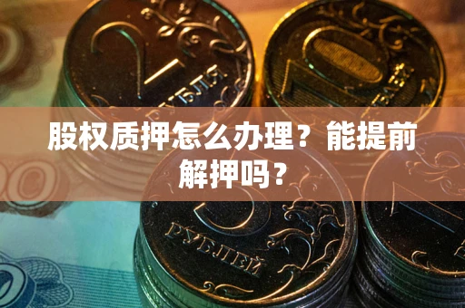 北京股权质押怎么办理？能提前解押吗？