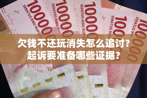 北京欠钱不还玩消失怎么追讨？起诉要准备哪些证据？