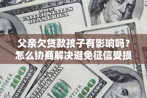 北京父亲欠贷款孩子有影响吗？怎么协商解决避免征信受损？