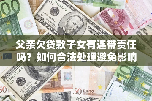 北京父亲欠贷款子女有连带责任吗？如何合法处理避免影响？