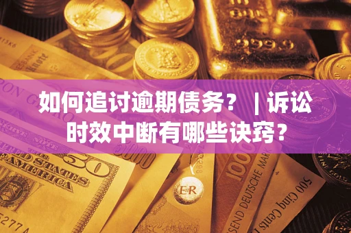 北京如何追讨逾期债务？ | 诉讼时效中断有哪些诀窍？