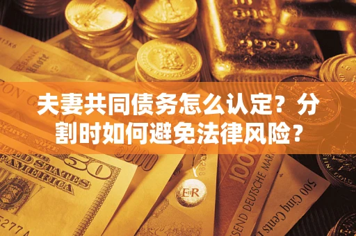 北京夫妻共同债务怎么认定？分割时如何避免法律风险？