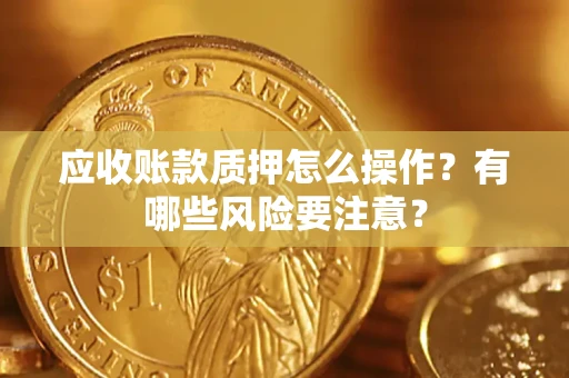 北京应收账款质押怎么操作？有哪些风险要注意？